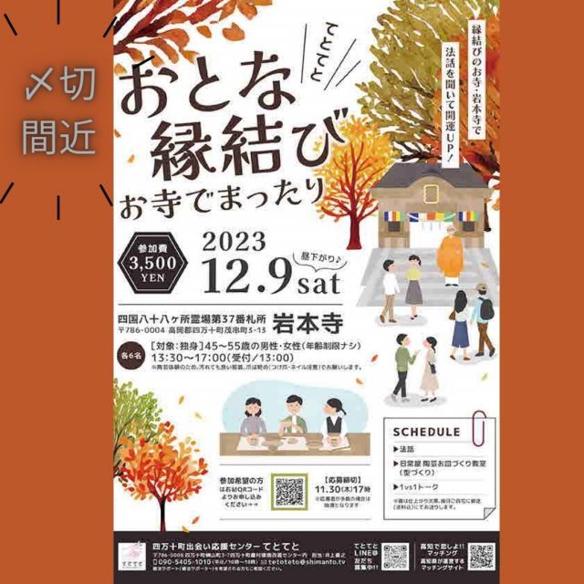 「受付中」❗ 
「てとてと　おとな縁結び」～縁結びのお寺・岩本寺で法話を聞いて開運UP！！！
楽しい陶芸お皿づくり教室付き～
【参加対象：45～55歳】 11/30(木)17時まで（受付中）応募多数の場合は抽選
 四万十町のお寺「岩本寺」で楽しみながらお相手を見つけませんか！
 楽しい陶芸お皿づくり教室付き。パワースポットで開運UPして、お相手を見つけましょう！！！
 岩本寺住職も陶芸お皿づくりの先生もとても楽しい方ですし、スタッフも楽しいメンバーがたくさんです。楽しい一日になるよう心から応援させていただきますのでお気軽に参加ください。
町内県外大歓迎です！！！

 〇日時：2023年12月9日(土)　13:30-17:00（受付13:00） 
〇主催：四万十町出会い応援センターてとてと
 〇開催場所：岩本寺（高岡郡四万十町茂串町3-13） 
〇参加対象者：男性（45～55歳）、女性（年齢制限なし） 
〇定員：男女各6名(応募多数の場合は抽選) 
〇〆切：11月30日（木）17時 
〇参加費：3,500円（完成後の器郵送料込み） 
〇食事：チャイ
 〇主なタイムスケジュール
： 13:30～スタート 
・法話 
・日常屋　陶芸お皿づくり教室（型づくり） 
・１vs１トーク 
※マッチングされた場合等は後日事務局よりご連絡差し上げます。 
※器は仕上がり次第、後日ご自宅に郵送にてお送りします（送料参加費込み） 
〇問合せ先：
メールアドレス：tetotetoshimanto.tv 
電話番号：090-5405-1010(平日10時～18時) 
申込はこちらのアドレスより。
https://docs.google.com/forms/d/1nd6O0RcJD-evPzB_4_E8xnebH5U8YEpgv-Xxyr5KUgk/viewform?edit_requested=true 
担当者名：井上義之

#高知県
#四万十町
#岩本寺
#四国八十八か所霊場第37番札所
#縁結び
#良縁成就
#日常屋
#陶芸
#お皿作り
#チャイ
#パワースポット
#開運UP
#四万十町出会い応援センター
#てとてと
#四万十町で婚活
#こうち出会いサポートセンター
#高知で恋しよ!!イベント
#高知で恋しよ!!マッチング